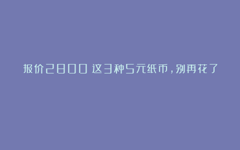 报价2800！这3种5元纸币，别再花了！