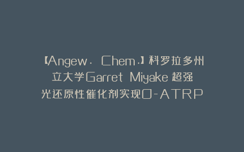 【Angew. Chem.】科罗拉多州立大学Garret Miyake:超强光还原性催化剂实现O-ATRP