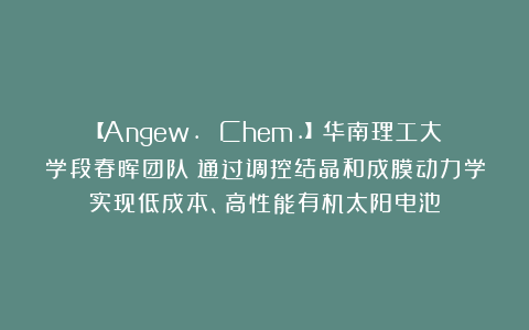 【Angew. Chem.】华南理工大学段春晖团队:通过调控结晶和成膜动力学实现低成本、高性能有机太阳电池