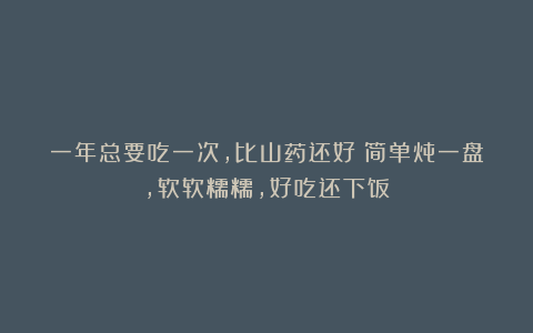 一年总要吃一次，比山药还好！简单炖一盘，软软糯糯，好吃还下饭！