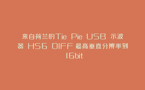 来自荷兰的Tie Pie USB 示波器 HS6 DIFF（最高垂直分辨率到 16bit）