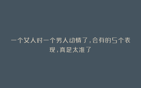 一个女人对一个男人动情了，会有的5个表现，真是太准了！