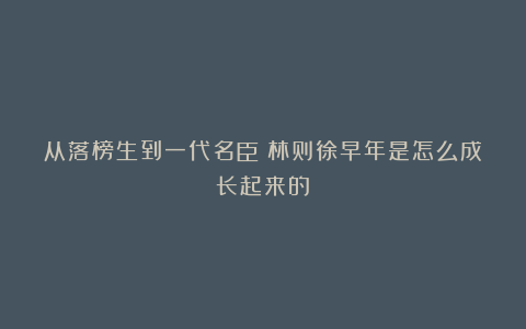 从落榜生到一代名臣：林则徐早年是怎么成长起来的？