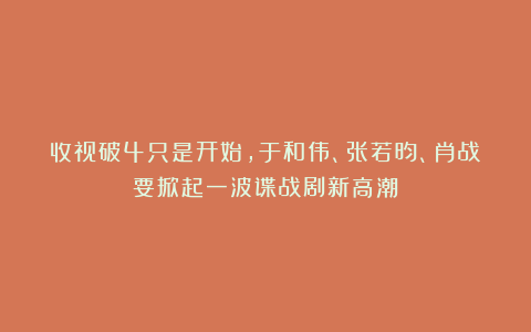 收视破4只是开始，于和伟、张若昀、肖战要掀起一波谍战剧新高潮