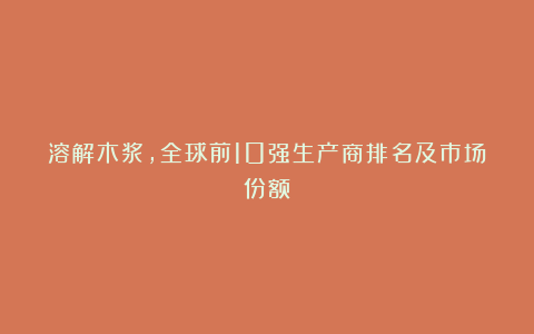 溶解木浆，全球前10强生产商排名及市场份额