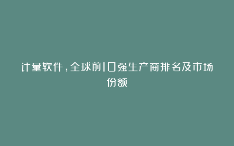 计量软件，全球前10强生产商排名及市场份额