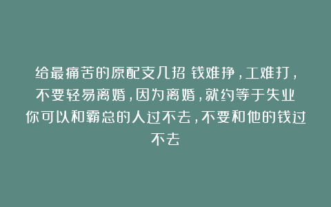 给最痛苦的原配支几招:钱难挣,工难打,不要轻易离婚,因为离婚,就约等于失业;你可以和霸总的人过不去,不要和他的钱过不去