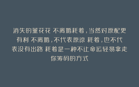 消失的董花花：不离婚耗着，当然对原配更有利；不离婚，不代表原谅；耗着，也不代表没有出路；耗着是一种不让命运轻易拿走你筹码的方式