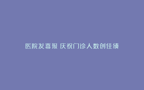 医院发喜报：庆祝门诊人数创佳绩！
