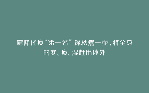 霜降化痰“第一名”！深秋煮一壶，将全身的寒、痰、湿赶出体外