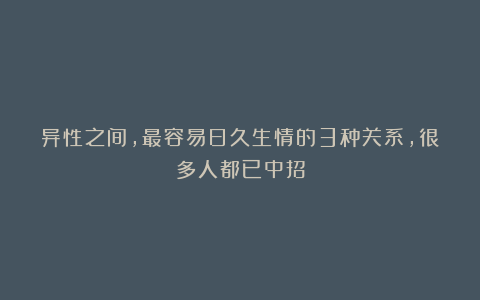 异性之间，最容易日久生情的3种关系，很多人都已中招