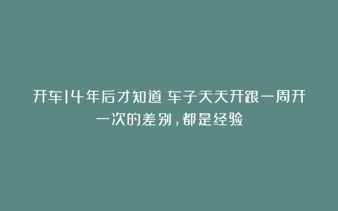 开车14年后才知道：车子天天开跟一周开一次的差别，都是经验