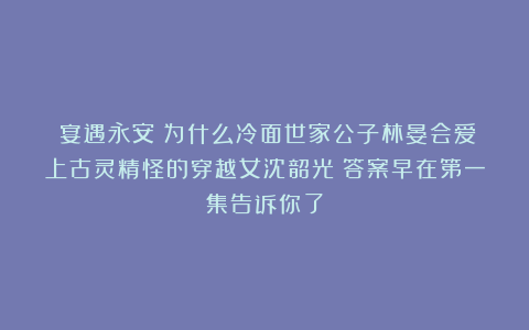 《宴遇永安》为什么冷面世家公子林晏会爱上古灵精怪的穿越女沈韶光？答案早在第一集告诉你了