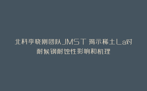 北科李晓刚团队JMST：揭示稀土La对耐候钢耐蚀性影响和机理