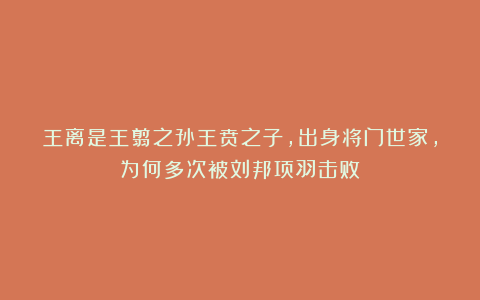 王离是王翦之孙王贲之子，出身将门世家，为何多次被刘邦项羽击败