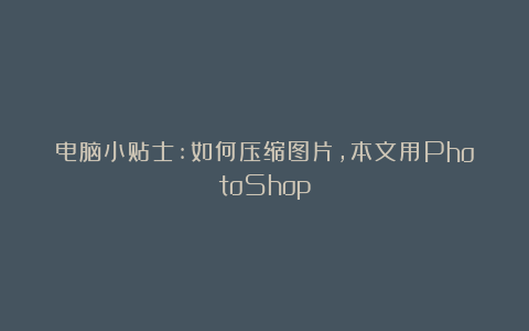 电脑小贴士:如何压缩图片，本文用PhotoShop
