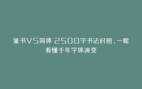 篆书VS简体｜2500字书法对照，一眼看懂千年字体演变