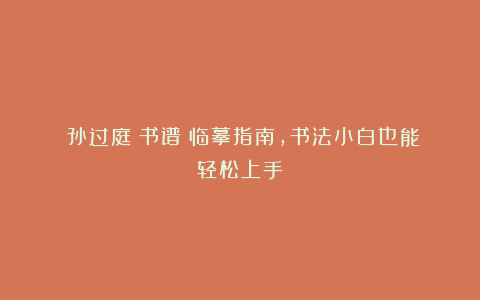 ✨孙过庭《书谱》临摹指南，书法小白也能轻松上手！