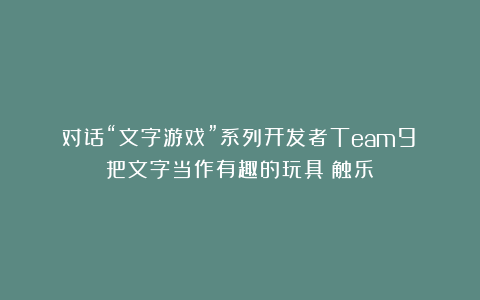 对话“文字游戏”系列开发者Team9：把文字当作有趣的玩具丨触乐