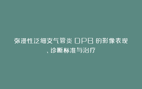 弥漫性泛细支气管炎（DPB）的影像表现、诊断标准与治疗