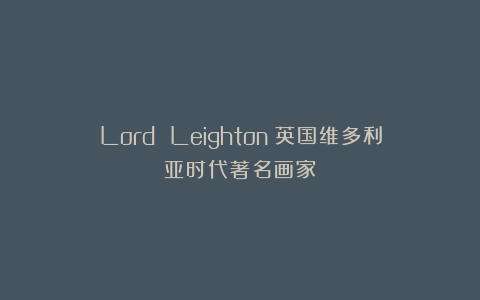 Lord Leighton：英国维多利亚时代著名画家