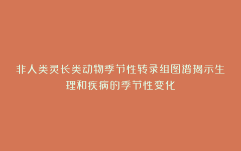 非人类灵长类动物季节性转录组图谱揭示生理和疾病的季节性变化