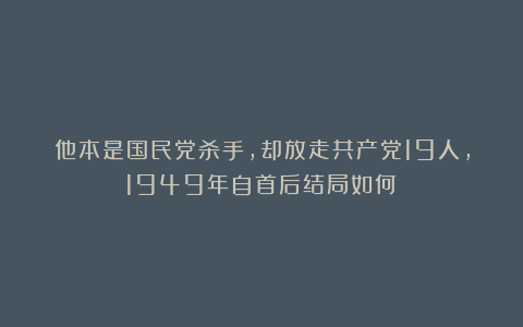 他本是国民党杀手，却放走共产党19人，1949年自首后结局如何？