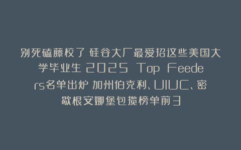 别死磕藤校了！硅谷大厂最爱招这些美国大学毕业生！2025 Top Feeders名单出炉！加州伯克利、UIUC、密歇根安娜堡包揽榜单前3