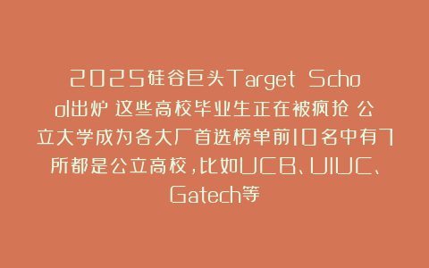 2025硅谷巨头Target School出炉！这些高校毕业生正在被疯抢！公立大学成为各大厂首选榜单前10名中有7所都是公立高校，比如UCB、UIUC、Gatech等