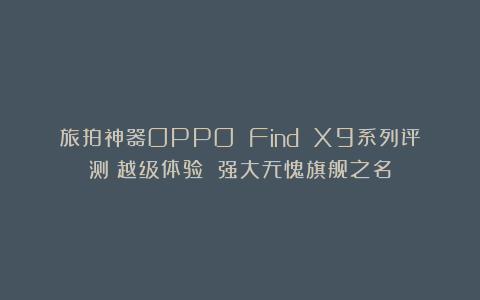旅拍神器OPPO Find X9系列评测：越级体验 强大无愧旗舰之名