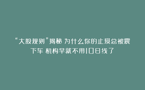 “大股规则”揭秘：为什么你的止损总被震下车？机构早就不用10日线了！