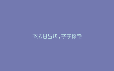 书法85诀，字字惊艳！