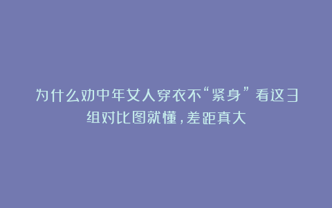为什么劝中年女人穿衣不“紧身”？看这3组对比图就懂，差距真大