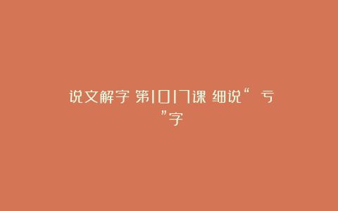 《说文解字》第1017课：细说“虧（亏）”字