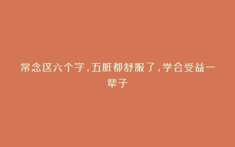 常念这六个字，五脏都舒服了，学会受益一辈子！