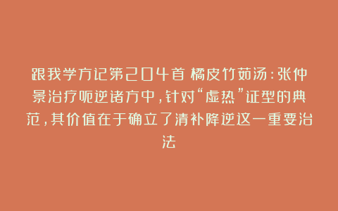 跟我学方记第204首丨橘皮竹茹汤:张仲景治疗呃逆诸方中，针对“虚热”证型的典范，其价值在于确立了清补降逆这一重要治法