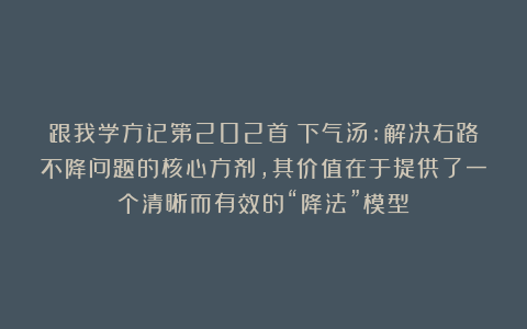 跟我学方记第202首丨下气汤:解决右路不降问题的核心方剂，其价值在于提供了一个清晰而有效的“降法”模型