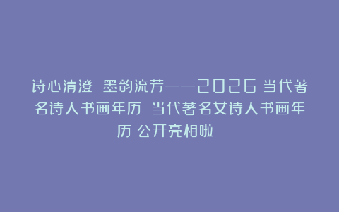 诗心清澄 墨韵流芳——2026《当代著名诗人书画年历》《当代著名女诗人书画年历》公开亮相啦！！！