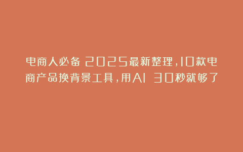 电商人必备：2025最新整理，10款电商产品换背景工具，用AI 30秒就够了！