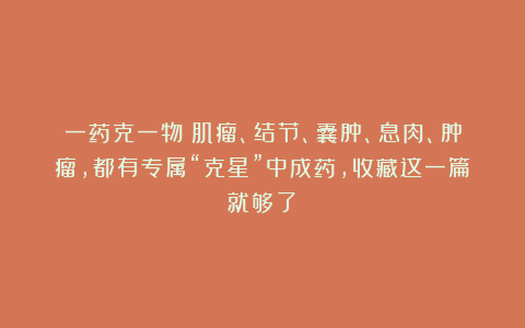 一药克一物！肌瘤、结节、囊肿、息肉、肿瘤，都有专属“克星”中成药，收藏这一篇就够了！