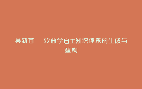 吴新苗 | 戏曲学自主知识体系的生成与建构