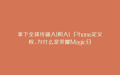 拿下全球终端AI和AI Phone定义权，为什么是荣耀Magic8？