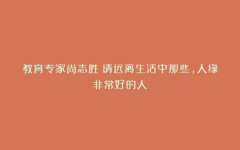 教育专家尚志胜：请远离生活中那些，人缘非常好的人