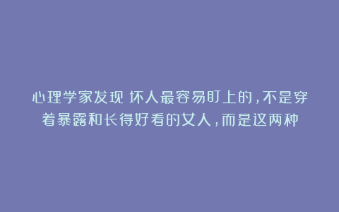 心理学家发现：坏人最容易盯上的，不是穿着暴露和长得好看的女人，而是这两种