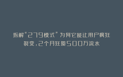 拆解“279模式”：为何它能让用户疯狂裂变，2个月狂揽500万流水
