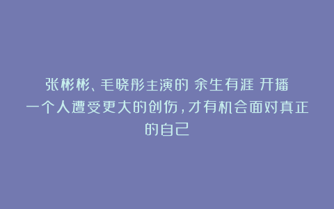 张彬彬、毛晓彤主演的《余生有涯》开播：一个人遭受更大的创伤，才有机会面对真正的自己