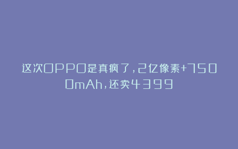 这次OPPO是真疯了，2亿像素+7500mAh，还卖4399？