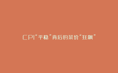 CPI“平稳”背后的菜价“狂飙”