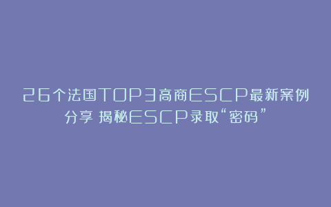 26个法国TOP3高商ESCP最新案例分享！揭秘ESCP录取“密码”！