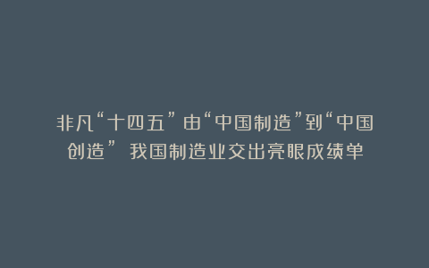 非凡“十四五”|由“中国制造”到“中国创造” 我国制造业交出亮眼成绩单